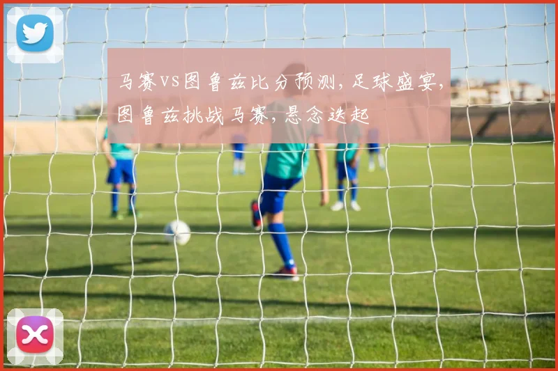 马赛vs图鲁兹比分预测,足球盛宴,图鲁兹挑战马赛,悬念迭起