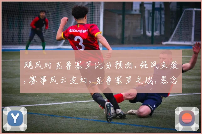 飓风对克鲁塞罗比分预测,强风来袭,赛事风云变幻,克鲁塞罗之战,悬念重重,谁主沉浮