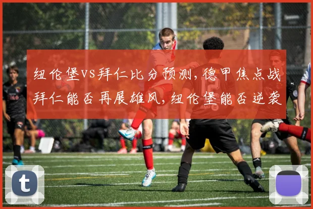 纽伦堡vs拜仁比分预测,德甲焦点战拜仁能否再展雄风,纽伦堡能否逆袭