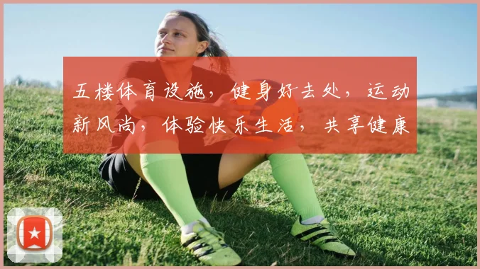 五楼体育设施，健身好去处，运动新风尚，体验快乐生活，共享健康人生，三重惊喜等你来