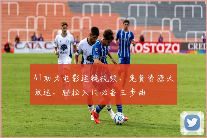 AI助力电影运镜视频，免费资源大放送，轻松入门必备三步曲